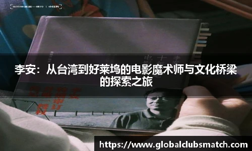 李安：从台湾到好莱坞的电影魔术师与文化桥梁的探索之旅