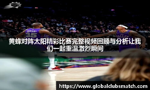 黄蜂对阵太阳精彩比赛完整视频回顾与分析让我们一起重温激烈瞬间