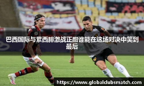 巴西国际与累西腓激战正酣谁能在这场对决中笑到最后