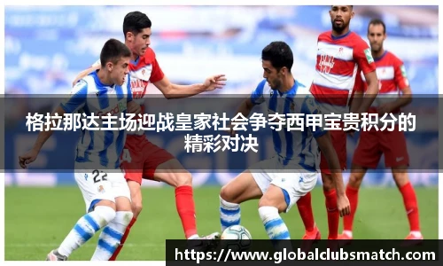 格拉那达主场迎战皇家社会争夺西甲宝贵积分的精彩对决
